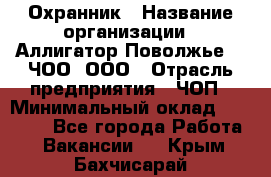 Охранник › Название организации ­ Аллигатор-Поволжье-3, ЧОО, ООО › Отрасль предприятия ­ ЧОП › Минимальный оклад ­ 20 000 - Все города Работа » Вакансии   . Крым,Бахчисарай